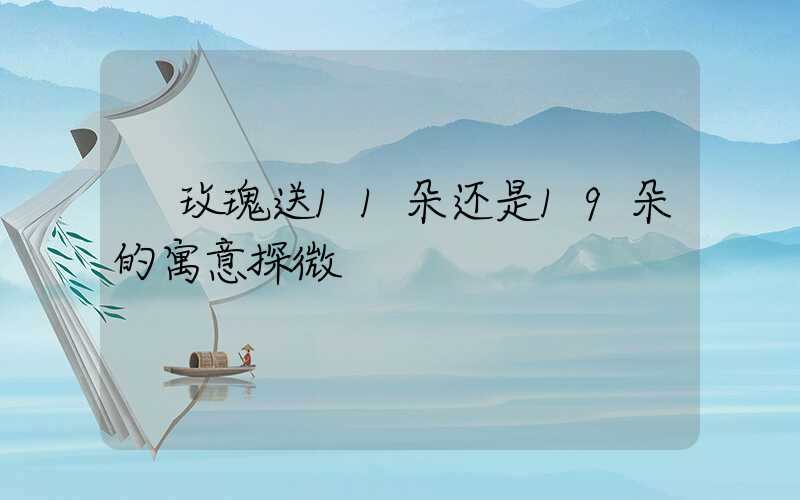  玫瑰送11朵还是19朵的寓意探微
